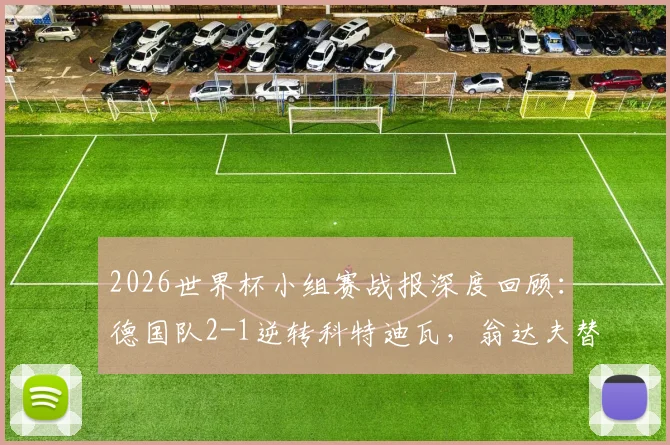2026世界杯小组赛战报深度回顾：德国队2-1逆转科特迪瓦，翁达夫替补神兵天降双响+读秒绝杀，附双方历史交锋数据分析
