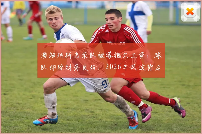 澳超珀斯光荣队被曝拖欠工资，球队却称财务良好，2026年风波背后反映了哪些行业问题？