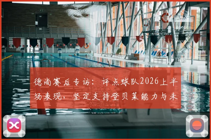 德尚赛后专访：评点球队2026上半场表现，坚定支持登贝莱能力与未来发展前景解析