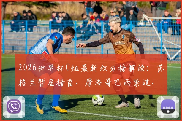 2026世界杯C组最新积分榜解读：苏格兰暂居榜首，摩洛哥巴西紧追，小组出线形势深度分析