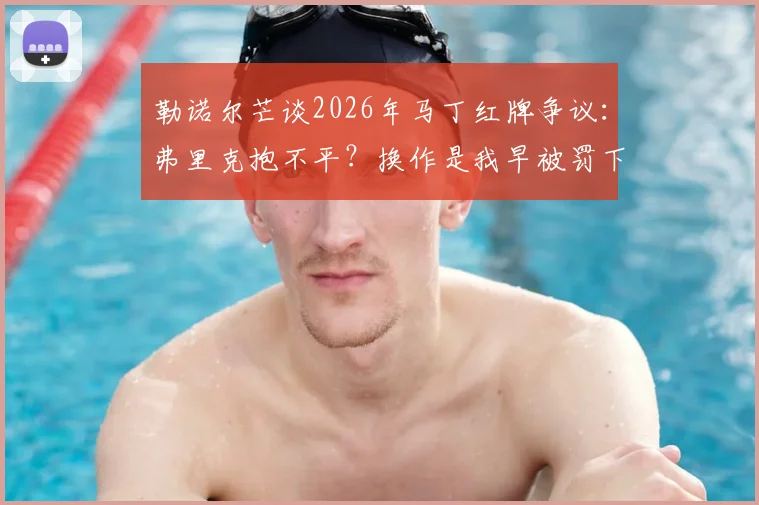 勒诺尔芒谈2026年马丁红牌争议：弗里克抱不平？换作是我早被罚下，裁判双标何时休？
