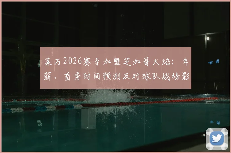 莱万2026赛季加盟芝加哥火焰：年薪、首秀时间预测及对球队战绩影响深度解析