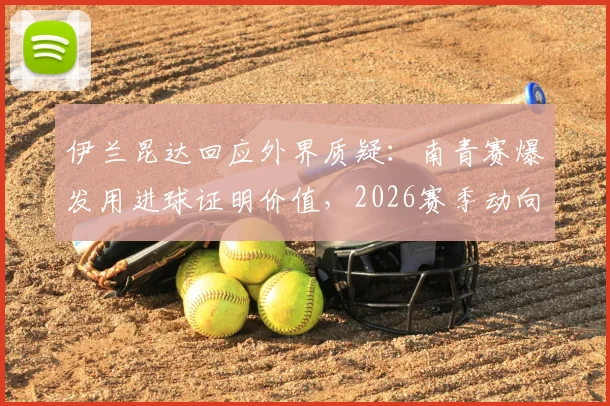 伊兰昆达回应外界质疑：南青赛爆发用进球证明价值，2026赛季动向与南苏丹国青队前景全解析