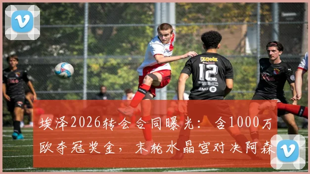 埃泽2026转会合同曝光:含1000万欧夺冠奖金,末轮水晶宫对决阿森纳成关键
