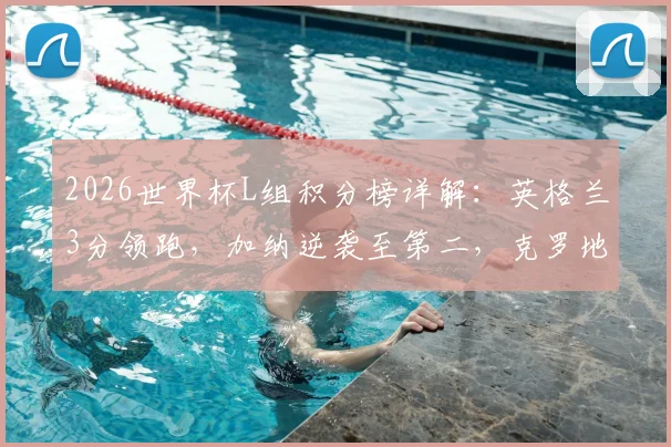 2026世界杯L组积分榜详解：英格兰3分领跑，加纳逆袭至第二，克罗地亚为何意外垫底？