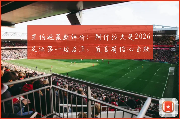 罗伯逊最新评价：阿什拉夫是2026足坛第一边后卫，直言有信心击败摩洛哥队