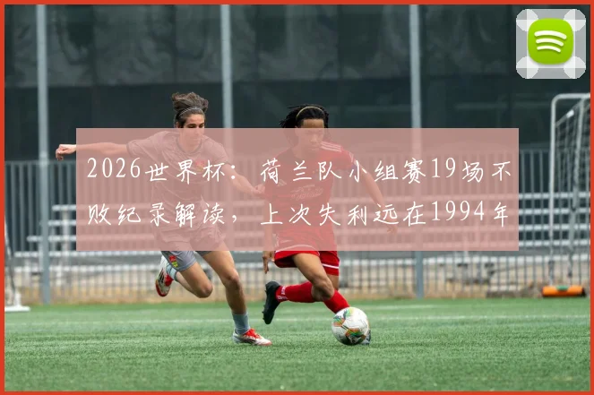 2026世界杯：荷兰队小组赛19场不败纪录解读，上次失利远在1994年
