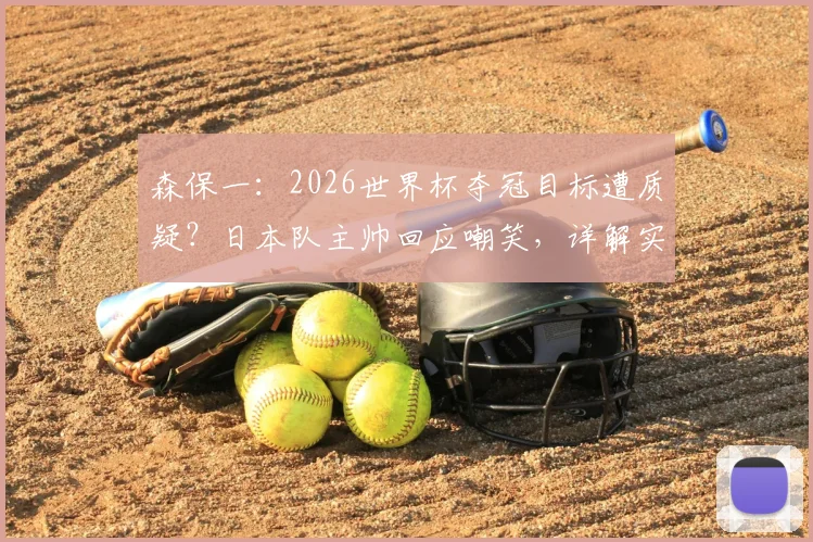 森保一:2026世界杯夺冠目标遭质疑?日本队主帅回应嘲笑,详解实现路径与挑战