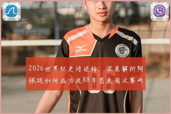 2026世界杯史诗逆转：深度解析阿根廷如何成为近88年首支淘汰赛两球落后翻盘的非欧洲球队
