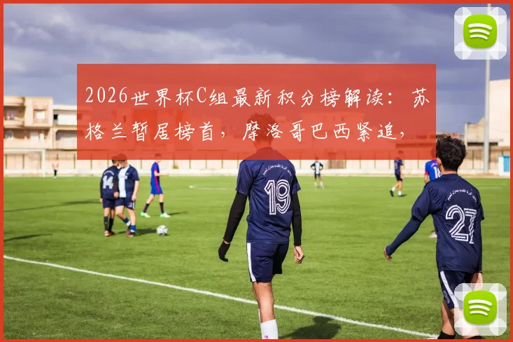 2026世界杯C组最新积分榜解读：苏格兰暂居榜首，摩洛哥巴西紧追，小组出线形势深度分析