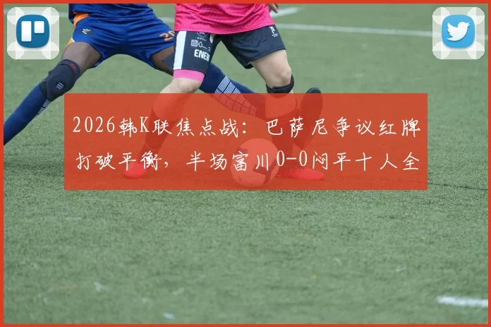 2026韩K联焦点战：巴萨尼争议红牌打破平衡，半场富川0-0闷平十人全北