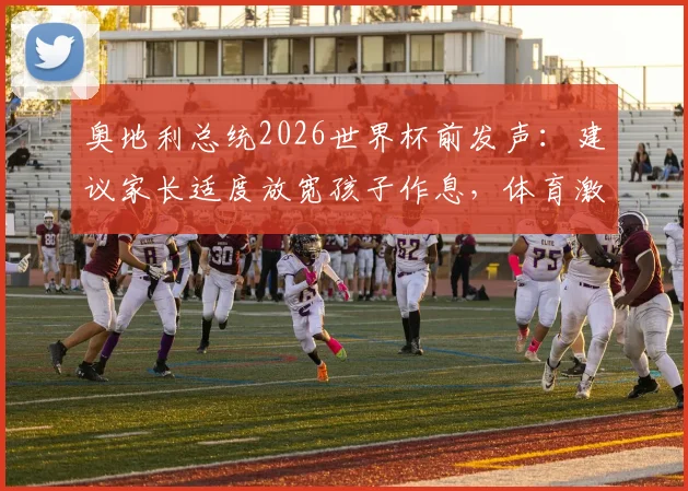 奥地利总统2026世界杯前发声：建议家长适度放宽孩子作息，体育激情也是成长一课