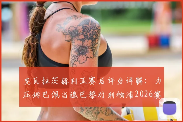 克瓦拉茨赫利亚赛后评分详解：力压姆巴佩当选巴黎对利物浦2026赛季欧冠全场最佳，凭的是什么？