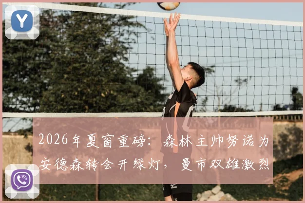 2026年夏窗重磅：森林主帅努诺为安德森转会开绿灯，曼市双雄激烈竞逐丹麦铁卫，转会费与战术适配度深度分析