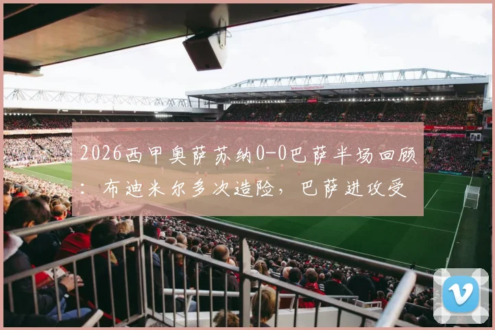 2026西甲奥萨苏纳0-0巴萨半场回顾：布迪米尔多次造险，巴萨进攻受阻原因分析与关键数据解读