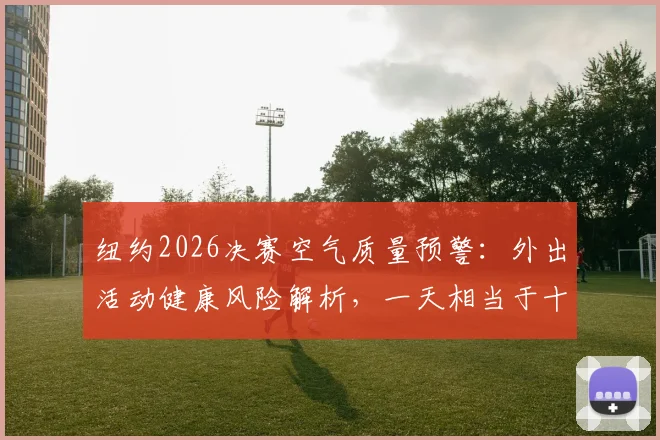 纽约2026决赛空气质量预警：外出活动健康风险解析，一天相当于十支烟危害