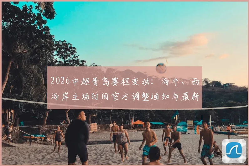 2026中超青岛赛程变动:海牛、西海岸主场时间官方调整通知与最新票务指南
