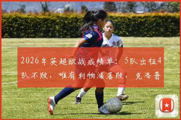 2026年英超欧战成绩单：5队出征4队不败，唯有利物浦落败，克洛普球队怎么了？