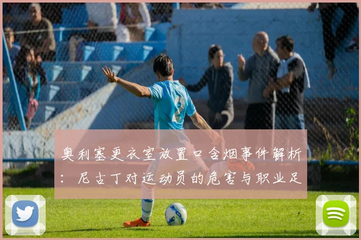 奥利塞更衣室放置口含烟事件解析：尼古丁对运动员的危害与职业足球圈2026年的自律挑战