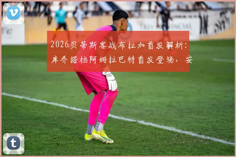 2026贝蒂斯客战布拉加首发解析：库乔搭档阿姆拉巴特首发登场，安东尼替补待命，阵容效果前瞻