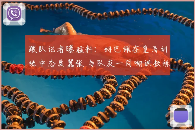 跟队记者曝猛料：姆巴佩在皇马训练中态度嚣张 与队友一同嘲讽教练组