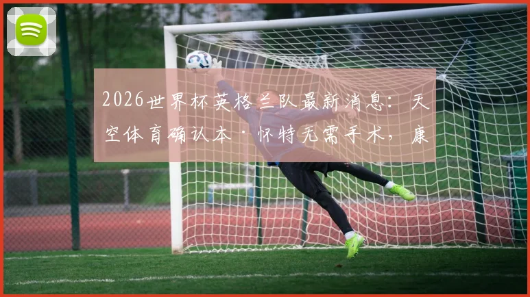 2026世界杯英格兰队最新消息：天空体育确认本·怀特无需手术，康复时间表与国家队前景分析