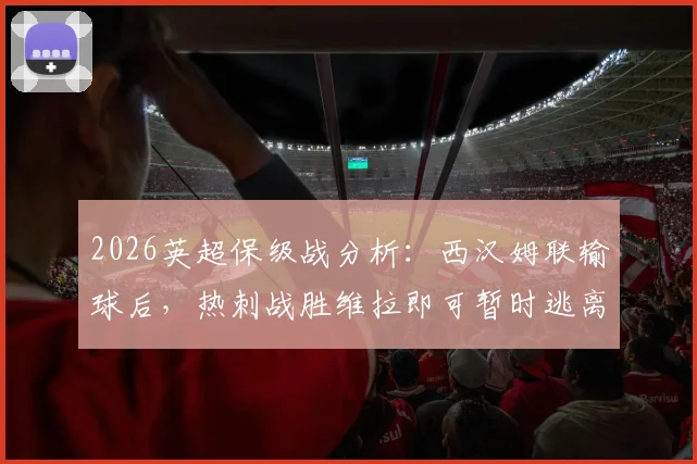 2026英超保级战分析:西汉姆联输球后,热刺战胜维拉即可暂时逃离降级区,附保级形势解读