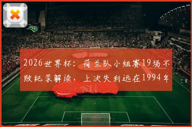 2026世界杯：荷兰队小组赛19场不败纪录解读，上次失利远在1994年