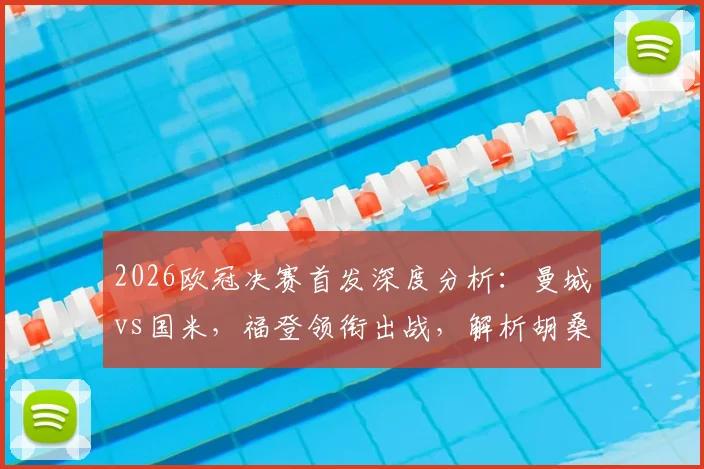 2026欧冠决赛首发深度分析：曼城vs国米，福登领衔出战，解析胡桑诺夫、塞梅尼奥定位与努里替补考量