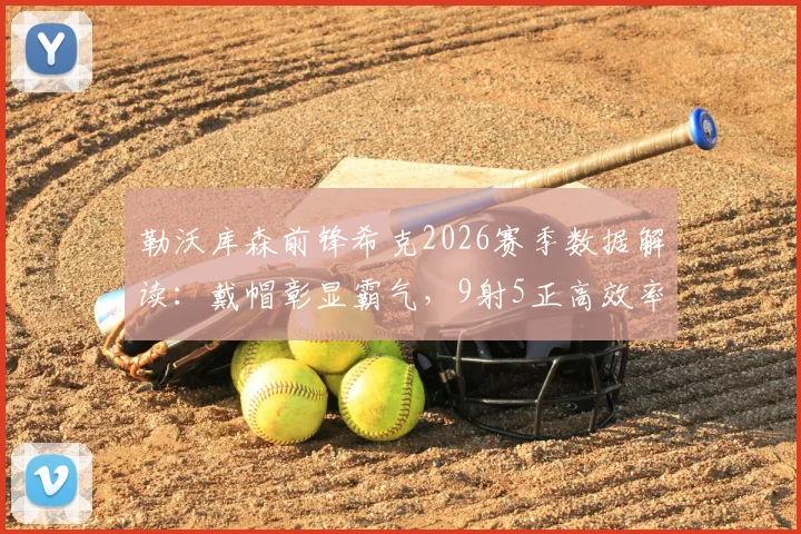 勒沃库森前锋希克2026赛季数据解读：戴帽彰显霸气，9射5正高效率背后的战术价值