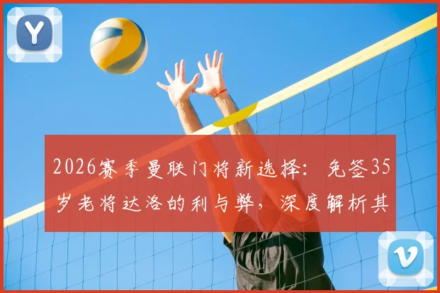 2026赛季曼联门将新选择：免签35岁老将达洛的利与弊，深度解析其对红魔防线的影响