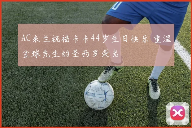 AC米兰祝福卡卡44岁生日快乐 重温金球先生的圣西罗荣光