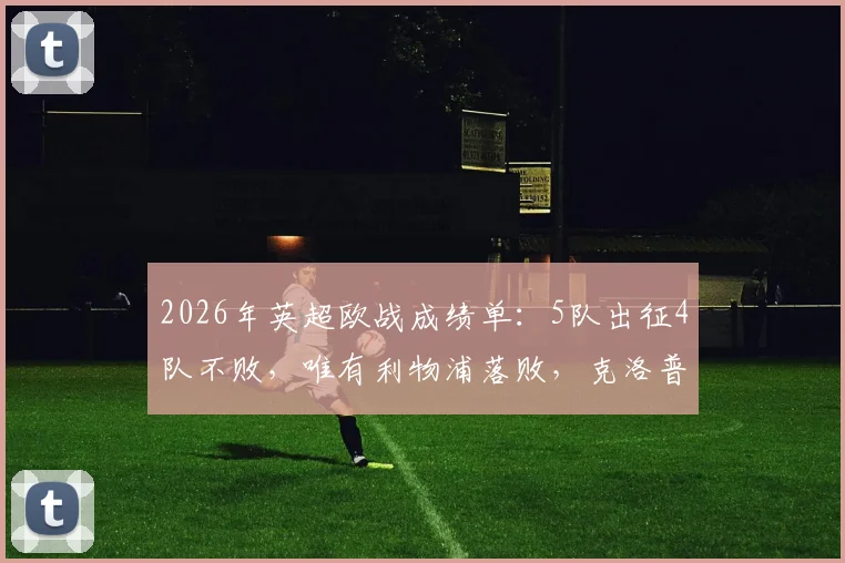 2026年英超欧战成绩单：5队出征4队不败，唯有利物浦落败，克洛普球队怎么了？