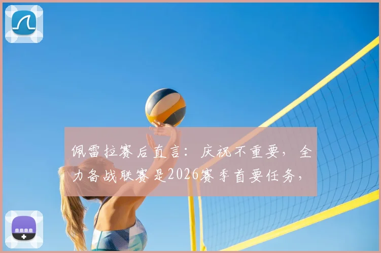 佩雷拉赛后直言：庆祝不重要，全力备战联赛是2026赛季首要任务，对维拉将做针对性部署