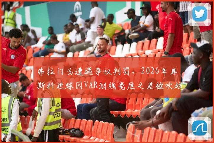 弗拉门戈遭遇争议判罚，2026年库斯科进球因VAR划线毫厘之差被吹越位