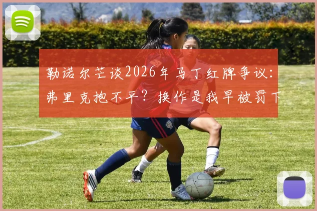 勒诺尔芒谈2026年马丁红牌争议：弗里克抱不平？换作是我早被罚下，裁判双标何时休？