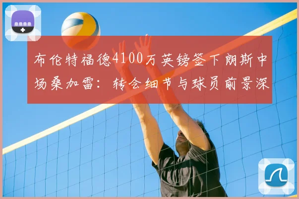 布伦特福德4100万英镑签下朗斯中场桑加雷：转会细节与球员前景深度剖析