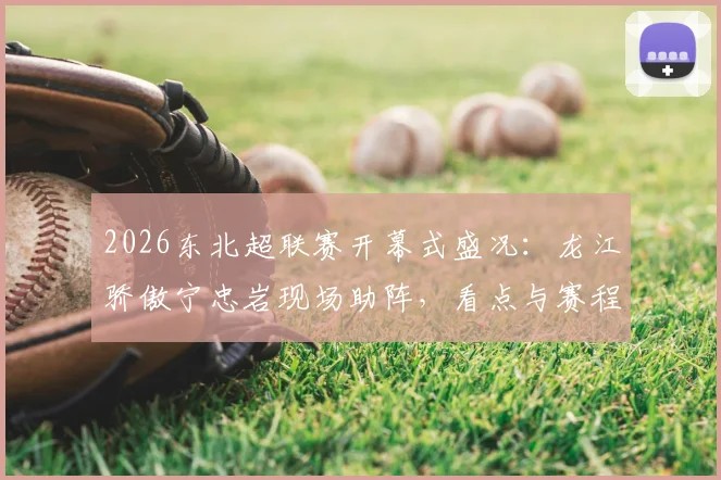 2026东北超联赛开幕式盛况：龙江骄傲宁忠岩现场助阵，看点与赛程全解析