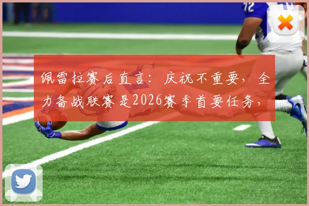 佩雷拉赛后直言：庆祝不重要，全力备战联赛是2026赛季首要任务，对维拉将做针对性部署