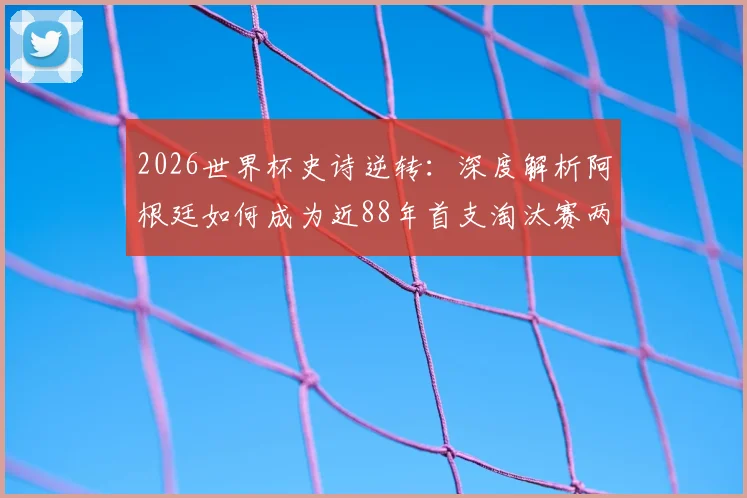 2026世界杯史诗逆转：深度解析阿根廷如何成为近88年首支淘汰赛两球落后翻盘的非欧洲球队
