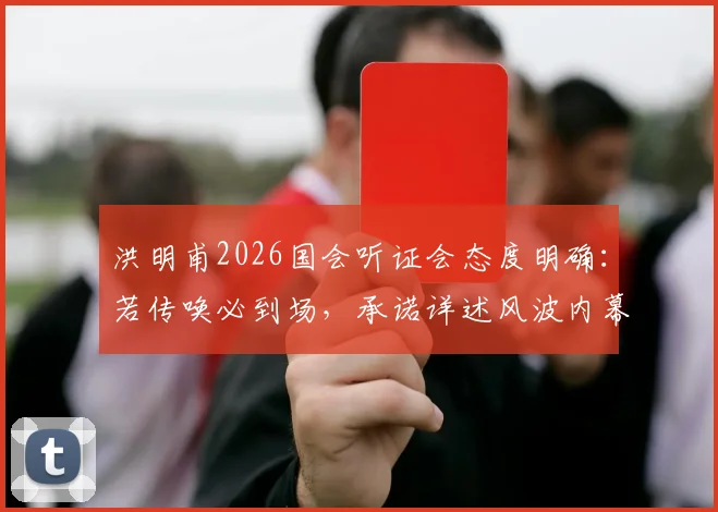 洪明甫2026国会听证会态度明确：若传唤必到场，承诺详述风波内幕