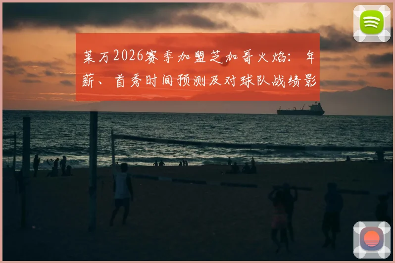 莱万2026赛季加盟芝加哥火焰：年薪、首秀时间预测及对球队战绩影响深度解析