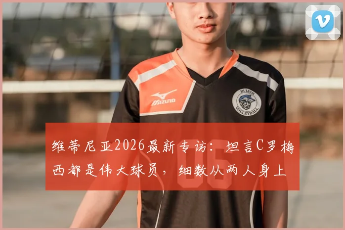 维蒂尼亚2026最新专访：坦言C罗梅西都是伟大球员，细数从两人身上学到的关键点