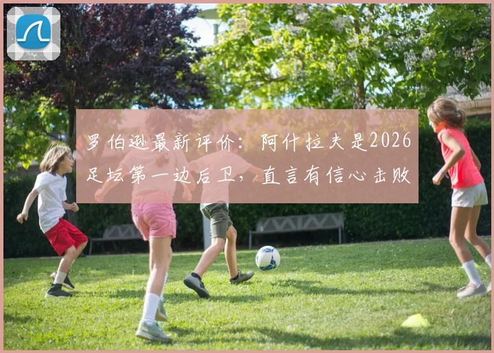 罗伯逊最新评价：阿什拉夫是2026足坛第一边后卫，直言有信心击败摩洛哥队