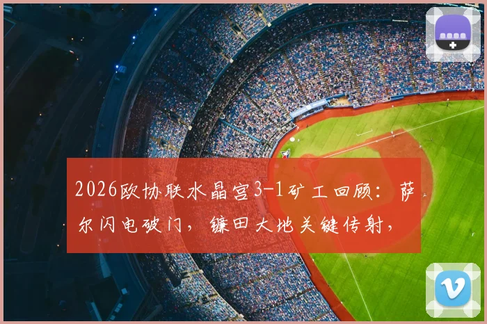 2026欧协联水晶宫3-1矿工回顾：萨尔闪电破门，镰田大地关键传射，晋级之路深度解析