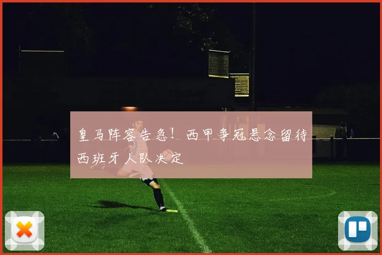 皇马阵容告急！西甲争冠悬念留待西班牙人队决定