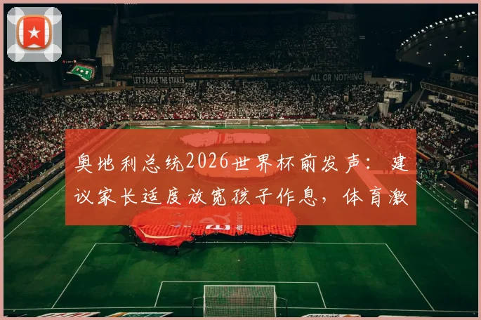 奥地利总统2026世界杯前发声：建议家长适度放宽孩子作息，体育激情也是成长一课