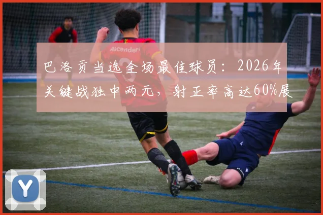 巴洛贡当选全场最佳球员：2026年关键战独中两元，射正率高达60%展现高效射手本色，全场详细数据一览