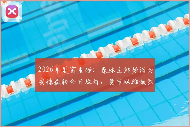 2026年夏窗重磅：森林主帅努诺为安德森转会开绿灯，曼市双雄激烈竞逐丹麦铁卫，转会费与战术适配度深度分析