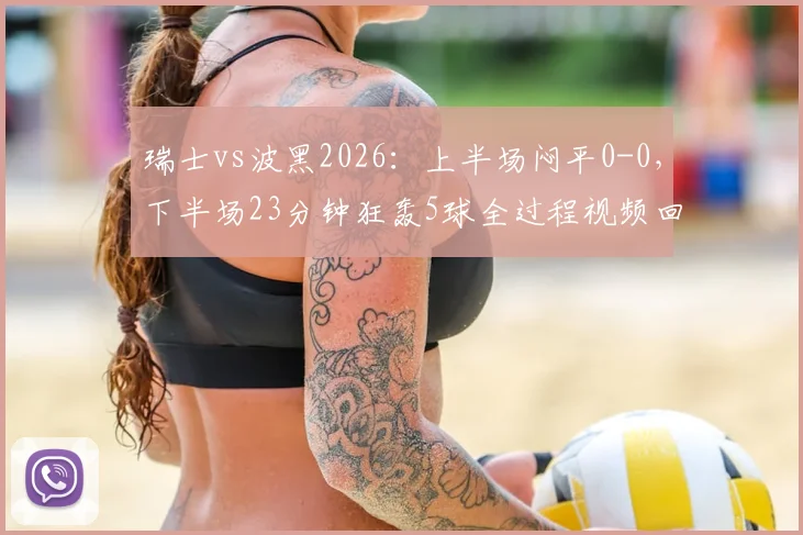 瑞士vs波黑2026：上半场闷平0-0，下半场23分钟狂轰5球全过程视频回顾